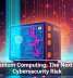 Quantum Computing: The Next Big Cybersecurity Risk